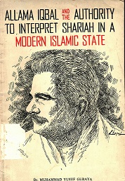 ALLAMA IQBAL AND THE AUTHORITY TO INTERPRET SHARIAH IN A MODERN ISLAMIC STATE.